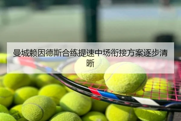 曼城赖因德斯合练提速中场衔接方案逐步清晰