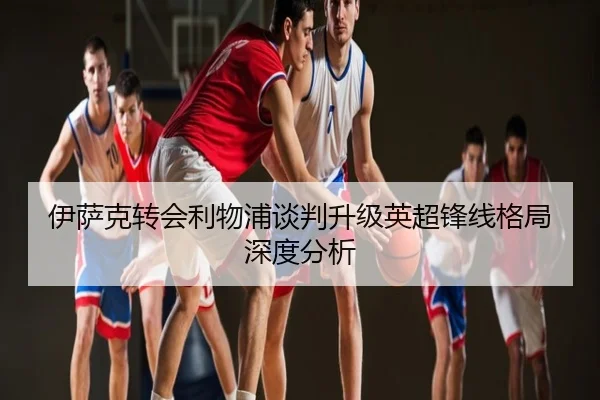 伊萨克转会利物浦谈判升级英超锋线格局深度分析