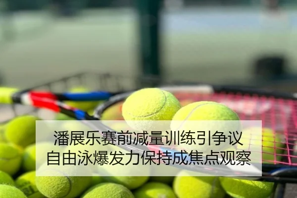 潘展乐赛前减量训练引争议 自由泳爆发力保持成焦点观察