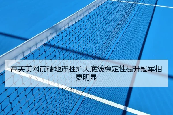 高芙美网前硬地连胜扩大底线稳定性提升冠军相更明显