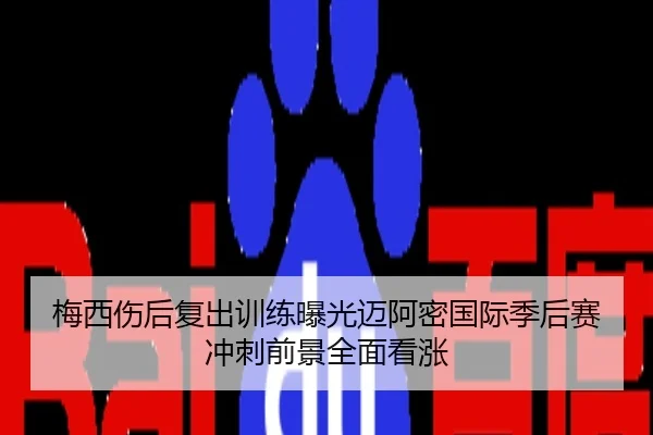 梅西伤后复出训练曝光迈阿密国际季后赛冲刺前景全面看涨